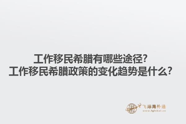 工作移民希腊有哪些途径？工作移民希腊政策的变化趋势是什么？1.jpg