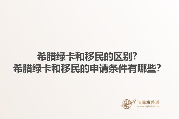 希腊绿卡和移民的区别？希腊绿卡和移民的申请条件有哪些？1.jpg