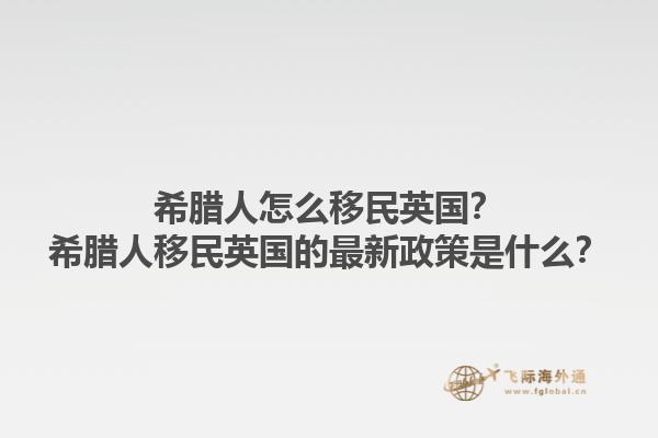 希腊人怎么移民英国？希腊人移民英国的最新政策是什么？1.jpg