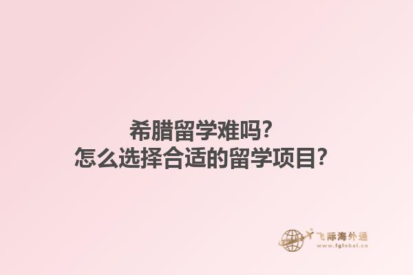 希腊留学难吗？怎么选择合适的留学项目？