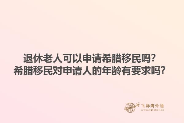 退休老人可以申请希腊移民吗？希腊移民对申请人的年龄有要求吗？1.jpg