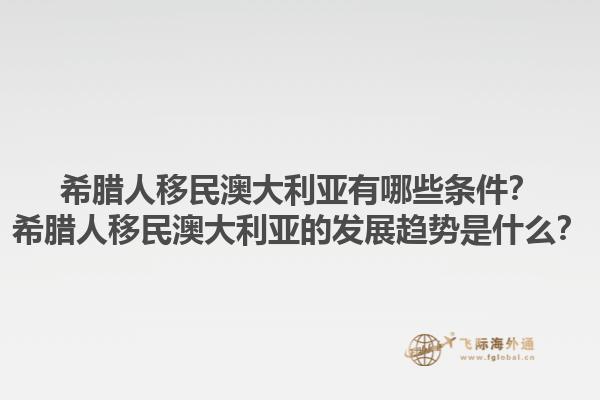 希腊人移民澳大利亚有哪些条件？希腊人移民澳大利亚的发展趋势是什么？1.jpg