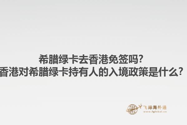 希腊绿卡去香港免签吗？香港对希腊绿卡持有人的入境政策是什么？