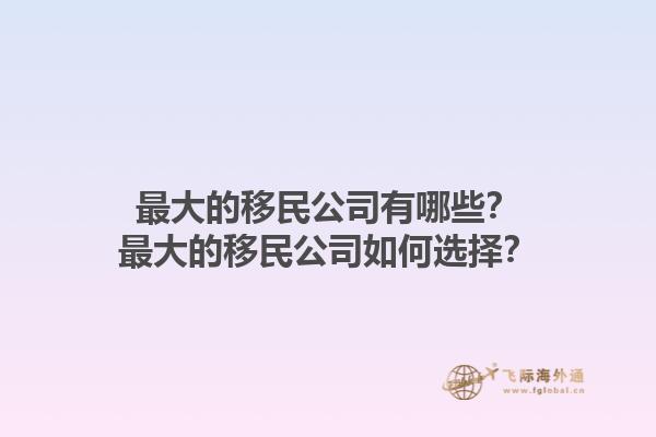 最大的移民公司有哪些？最大的移民公司如何选择？1.jpg