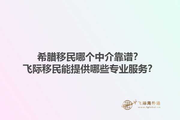 希腊移民哪个中介靠谱？飞际移民能提供哪些专业服务？1.jpg