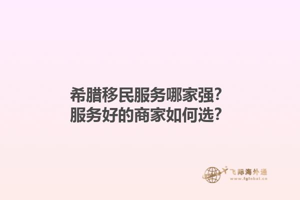 希腊移民服务哪家强？服务好的商家如何选？1.jpg
