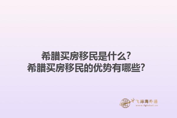 希腊买房移民是什么？希腊买房移民的优势有哪些？1.jpg
