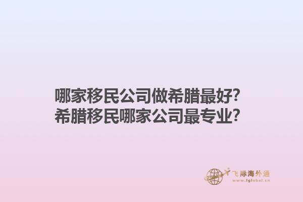 哪家移民公司做希腊最好？希腊移民哪家公司最专业？1.jpg