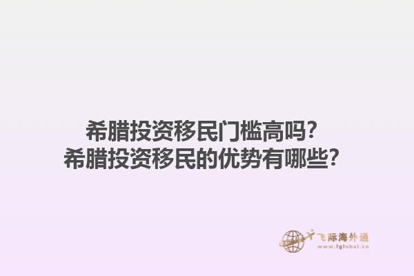 希腊投资移民门槛高吗？希腊投资移民的优势有哪些？1.jpg