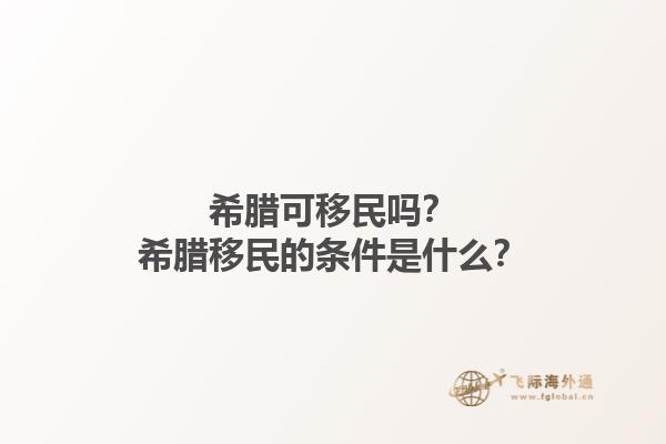 希腊可移民吗？希腊移民的条件是什么？1.jpg