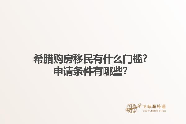 希腊购房移民有什么门槛？申请条件有哪些？1.jpg