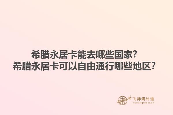 希腊永居卡能去哪些国家？希腊永居卡可以自由通行哪些地区？1.jpg
