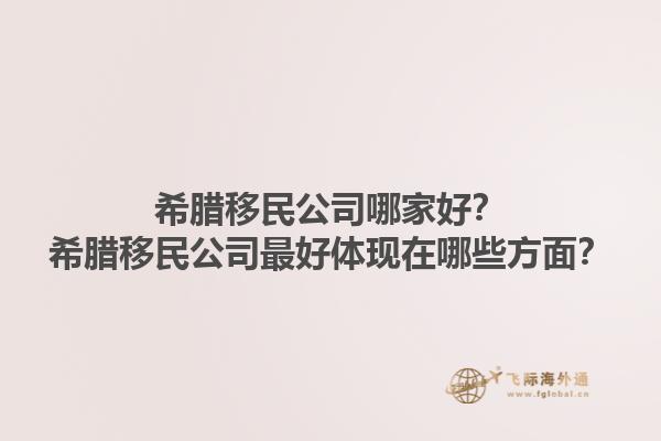 希腊移民公司哪家好？希腊移民公司最好体现在哪些方面？1.jpg