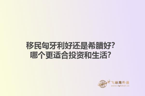 移民匈牙利好还是希腊好？哪个更适合投资和生活？1.jpg