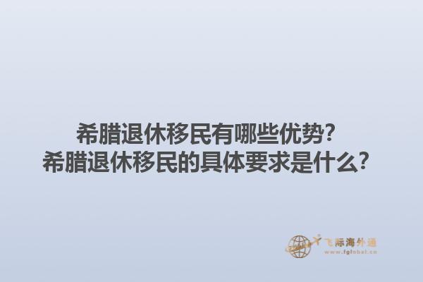 希腊退休移民有哪些优势？希腊退休移民的具体要求是什么？1.jpg