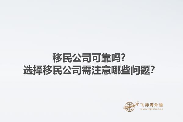 移民公司可靠吗？选择移民公司需注意哪些问题？1.jpg