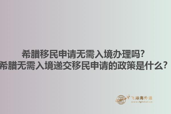 希腊移民申请无需入境办理吗？希腊无需入境递交移民申请的政策是什么？1.jpg