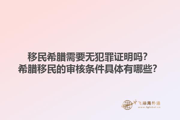 移民希腊需要无犯罪证明吗？希腊移民的审核条件具体有哪些？1.jpg
