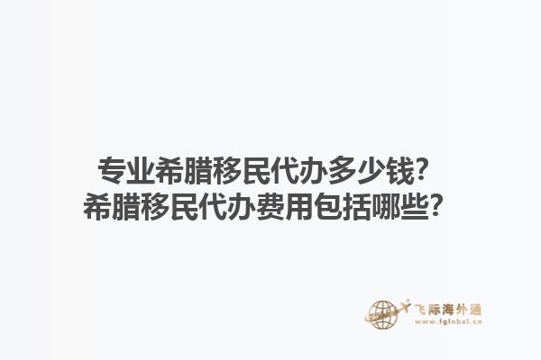 专业希腊移民代办多少钱？希腊移民代办费用包括哪些？1.jpg