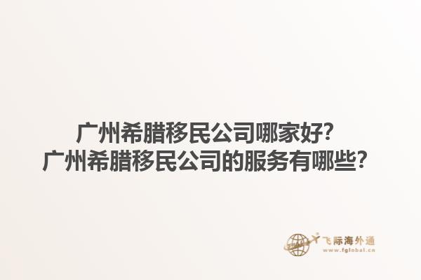 广州希腊移民公司哪家好？广州希腊移民公司的服务有哪些？1.jpg