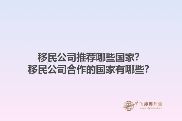 移民公司推荐哪些国家？移民公司合作的国家有哪些？1.jpg
