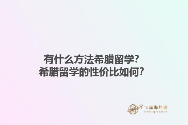 有什么方法希腊留学？希腊留学的性价比如何？1.jpg
