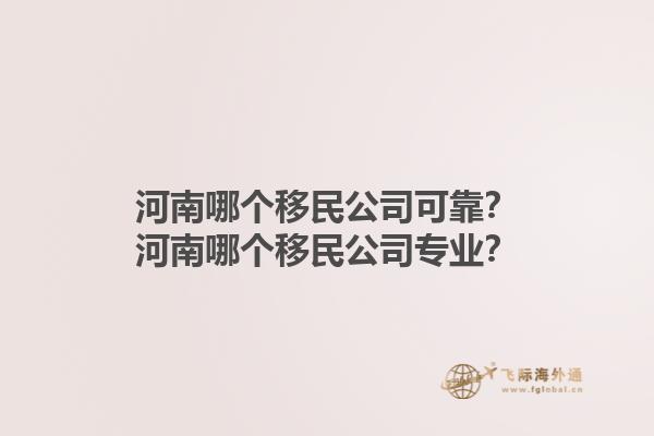 河南哪个移民公司可靠？河南哪个移民公司专业？1.jpg