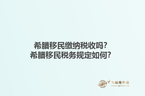 希腊移民缴纳税收吗？希腊移民税务规定如何？1.jpg