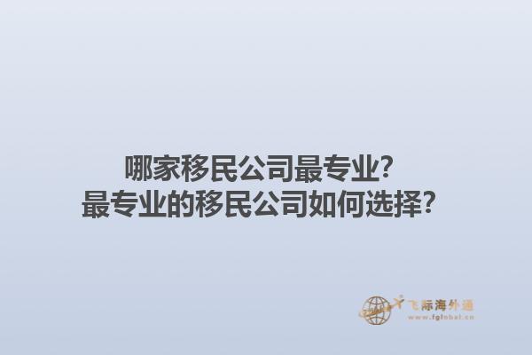 哪家移民公司最专业？最专业的移民公司如何选择？1.jpg