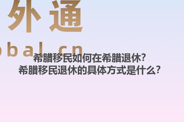 希腊移民如何在希腊退休？希腊移民退休的具体方式是什么？1.jpg