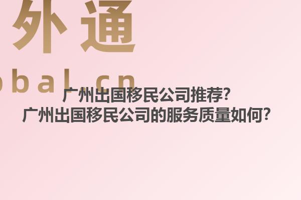 广州出国移民公司推荐？广州出国移民公司的服务质量如何？1.jpg