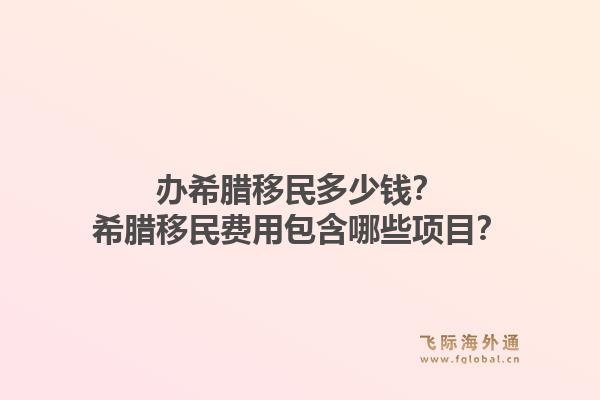 办希腊移民多少钱？希腊移民费用包含哪些项目？1.jpg