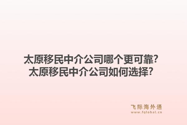 太原移民中介公司哪个更可靠？太原移民中介公司如何选择？1.jpg