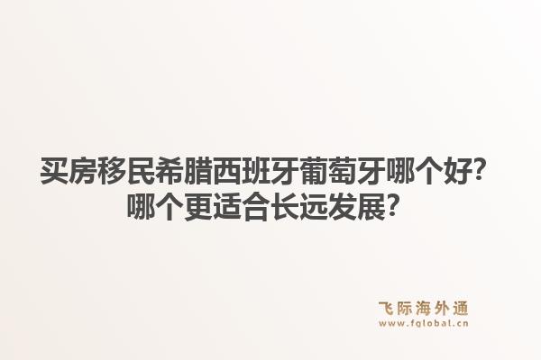 买房移民希腊西班牙葡萄牙哪个好？哪个更适合长远发展？1.jpg