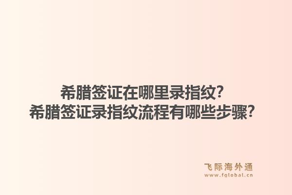 希腊签证在哪里录指纹？希腊签证录指纹流程有哪些步骤？1.jpg