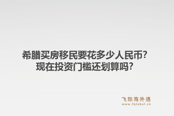 希腊买房移民要花多少人民币?现在投资门槛还划算吗?1.jpg