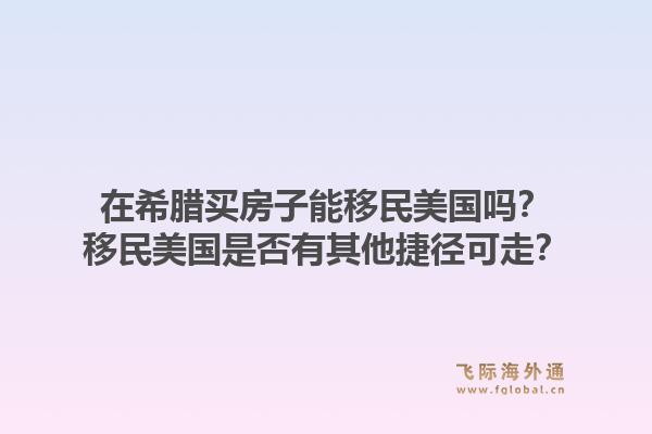 在希腊买房子能移民美国吗?移民美国是否有其他捷径可走?1.jpg