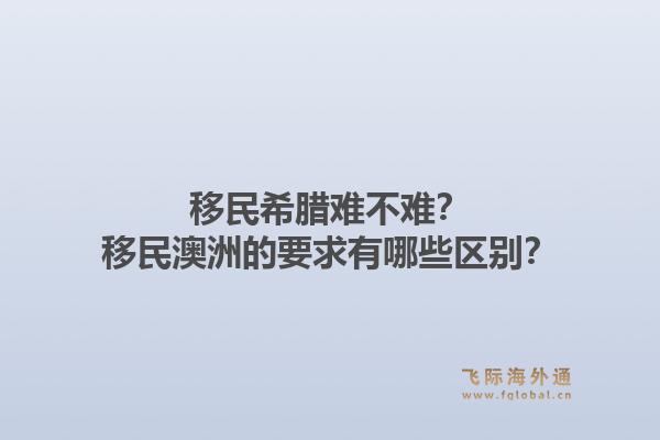 移民希腊难不难?移民澳洲的要求有哪些区别?1.jpg