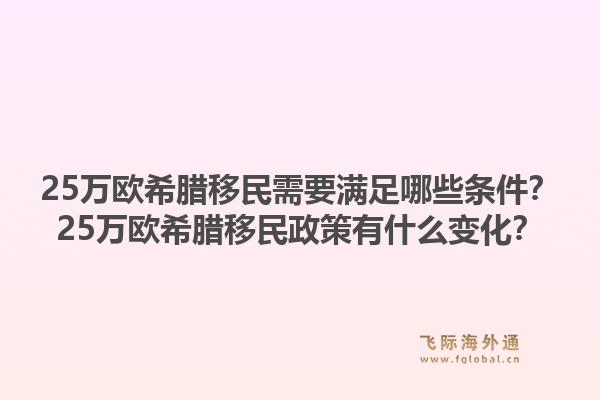 25万欧希腊移民需要满足哪些条件?25万欧希腊移民政策有什么变化?1.jpg