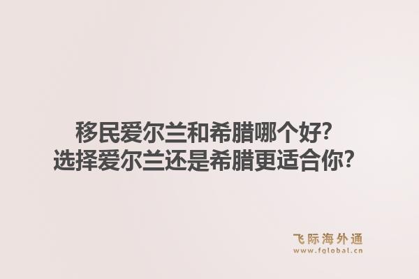 移民爱尔兰和希腊哪个好?选择爱尔兰还是希腊更适合你?1.jpg