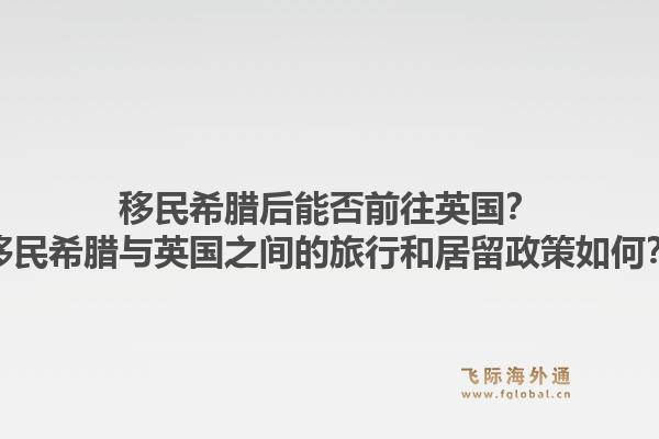 移民希腊后能否前往英国?移民希腊与英国之间的旅行和居留政策如何?1.jpg