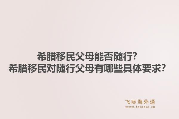 希腊移民父母能否随行?希腊移民对随行父母有哪些具体要求?1.jpg