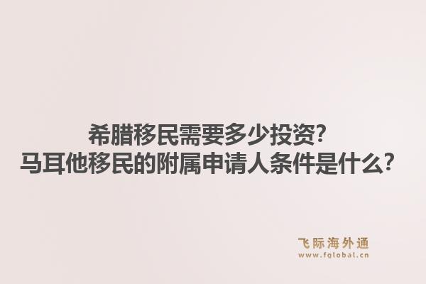 希腊移民需要多少投资？马耳他移民的附属申请人条件是什么？