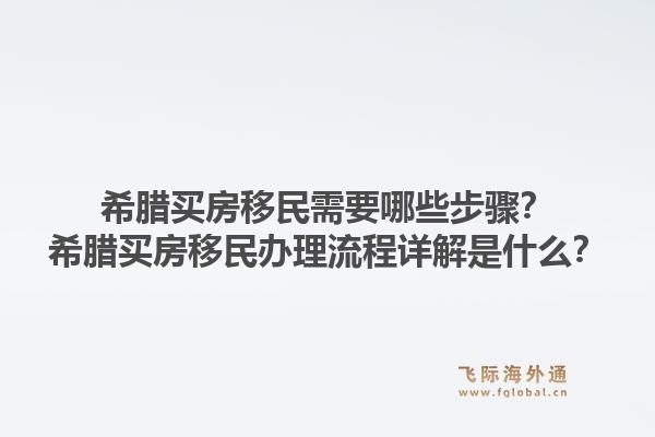 希腊买房移民需要哪些步骤？希腊买房移民办理流程详解是什么？1.jpg
