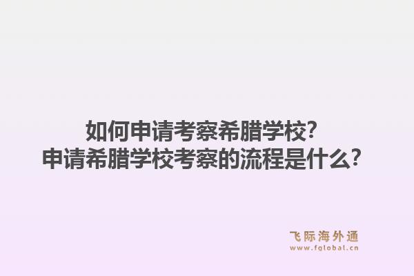 如何申请考察希腊学校？申请希腊学校考察的流程是什么？1.jpg