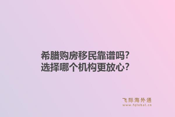 希腊购房移民靠谱吗？选择哪个机构更放心？1.jpg