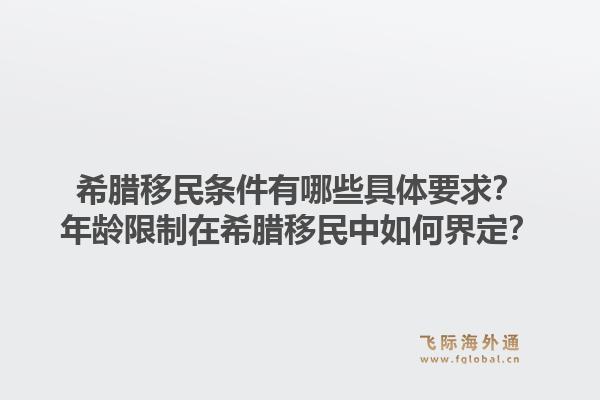 希腊移民条件有哪些具体要求？年龄限制在希腊移民中如何界定？