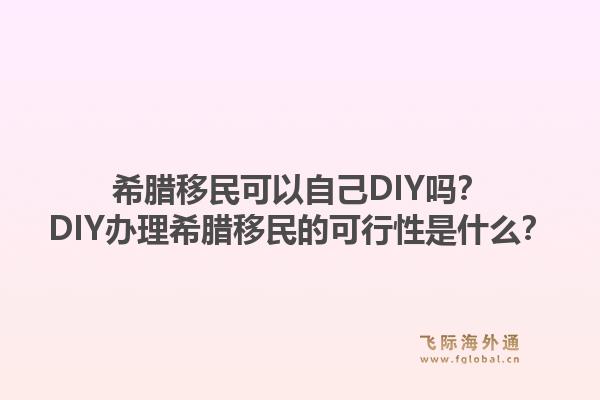 希腊移民可以自己DIY吗？DIY办理希腊移民的可行性是什么？1.jpg