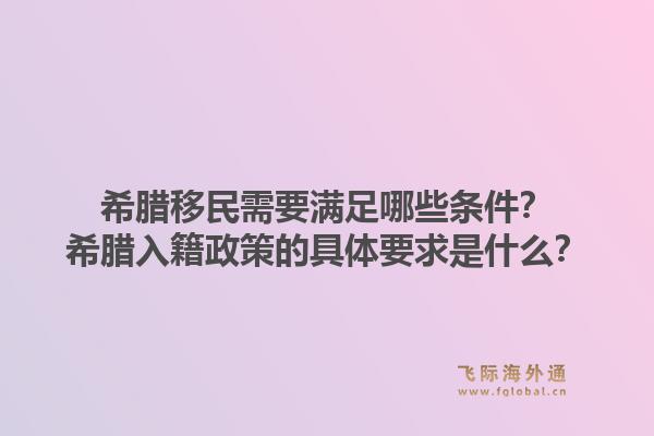 希腊移民需要满足哪些条件？希腊入籍政策的具体要求是什么？1.jpg