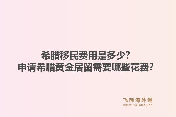 希腊移民费用是多少？申请希腊黄金居留需要哪些花费？1.jpg